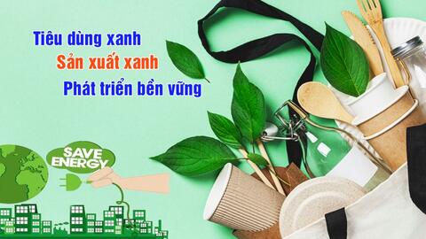 Xanh hóa trong sản xuất và tiêu dùng: xu hướng bắt buộc để phát triển bền vững